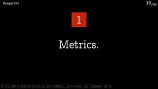 /40@yegor256 10
Metrics.
1
Without metrics there is no control, not even an illusion of it.
 