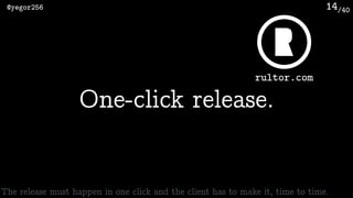 /40@yegor256 14
One-click release.
The release must happen in one click and the client has to make it, time to time.
rultor.com
 