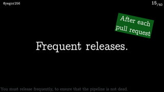 /40@yegor256 15
Frequent releases.
You must release frequently, to ensure that the pipeline is not dead.
After each pull request
 
