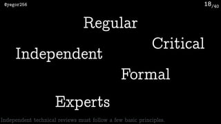 /40@yegor256 18
Independent
Regular
Formal
Critical
Experts
Independent technical reviews must follow a few basic principles.
 