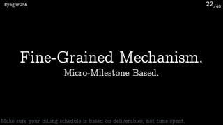 /40@yegor256 22
Fine-Grained Mechanism.
Micro-Milestone Based.
Make sure your billing schedule is based on deliverables, not time spent.
 