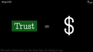 /20@yegor256 4
Trust =
$
The more clients trust us, the more they are willing to pay.
 