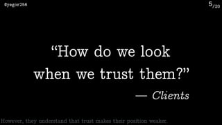 /20@yegor256 5
“How do we look 
when we trust them?”
— Clients
However, they understand that trust makes their position weaker.
 