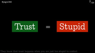 /20@yegor256 7
Trust Stupid=
They know that trust happens when you are just too stupid to control.
 