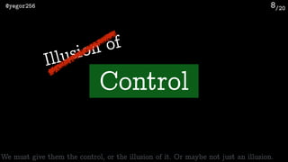 /20@yegor256 8
Control
Illusion of
We must give them the control, or the illusion of it. Or maybe not just an illusion.
 