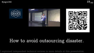 /40@yegor256 19
I explained independent technical reviews in more details at this presentation.
How to avoid outsourcing disaster.
 