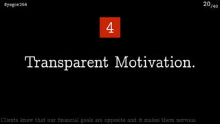 /40@yegor256 20
Transparent Motivation.
4
Clients know that our ﬁnancial goals are opposite and it makes them nervous.
 