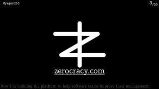 /20@yegor256 3
zerocracy.com
Now I’m building the platform to help software teams improve their management.
 