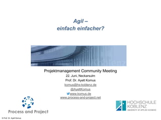 © Prof. Dr. Ayelt Komus
Agil –
einfach einfacher?
Projektmanagement Community Meeting
22. Juni, Neckarsulm
Prof. Dr. Ayelt Komus
komus@hs-koblenz.de
@AyeltKomus
www.komus.de
www.process-and-project.net
 