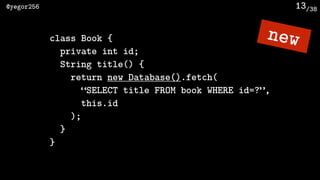 /38@yegor256 13
class Book {
private int id;
String title() {
return new Database().fetch(
“SELECT title FROM book WHERE id=?”, 
this.id
);
}
}
new
 
