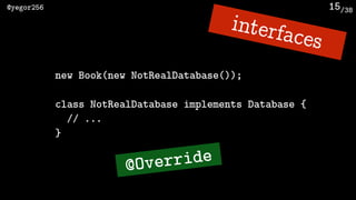 /38@yegor256 15
new Book(new NotRealDatabase());
class NotRealDatabase implements Database {
// ...
}
interfaces
@Override
 