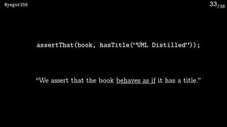 /38@yegor256 33
assertThat(book, hasTitle(“UML Distilled”));
“We assert that the book behaves as if it has a title.”
 