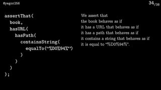 /38@yegor256 34
assertThat(
book,
hasURL(
hasPath(
containsString(
equalTo(“%D0%94%”)
)
)
)
);
We assert that 
the book behaves as if
it has a URL that behaves as if
it has a path that behaves as if
it contains a string that behaves as if
it is equal to “%D0%94%”.
 