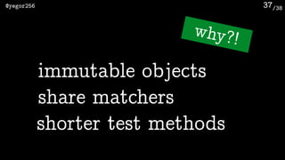 /38@yegor256 37
shorter test methods
why?!
immutable objects
share matchers
 