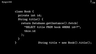 /38@yegor256 7
class Book {
private int id;
String title() {
return Database.getInstance().fetch(
“SELECT title FROM book WHERE id=?”, 
this.id
);
}
} String title = new Book().title();
 