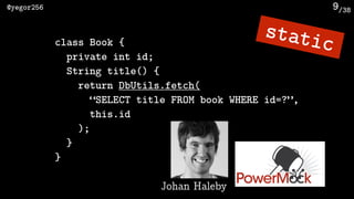 /38@yegor256 9
class Book {
private int id;
String title() {
return DbUtils.fetch(
“SELECT title FROM book WHERE id=?”, 
this.id
);
}
}
static
Johan Haleby
 