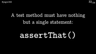 /38@yegor256 32
A test method must have nothing
but a single statement:
assertThat()
 