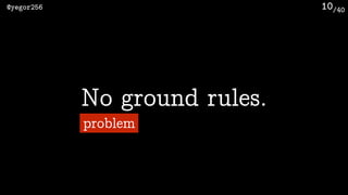 /40@yegor256 10
No ground rules.
problem
 