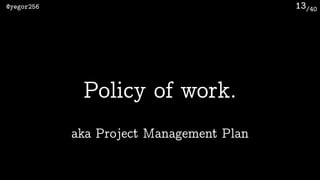 /40@yegor256 13
Policy of work.
aka Project Management Plan
 