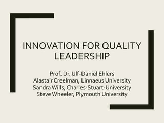 INNOVATION FOR QUALITY
LEADERSHIP
Prof. Dr. Ulf-Daniel Ehlers
Alastair Creelman, Linnaeus University
SandraWills, Charles-Stuart-University
SteveWheeler, Plymouth University
 