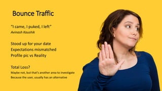 Bounce Traffic
“I came, I puked, I left”
Avinash Kaushik
Stood up for your date
Expectations mismatched
Profile pic vs Reality
Total Loss?
Maybe not, but that’s another area to investigate
Because the user, usually has an alternative
 