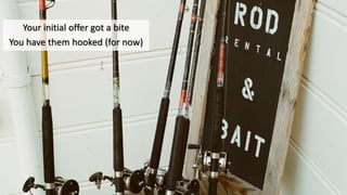 Your initial offer got a bite
You have them hooked (for now)
 