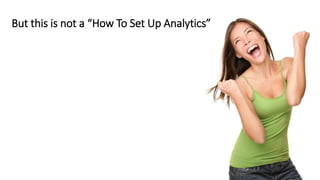 But this is not a “How To Set Up Analytics”
 