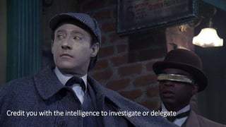 Credit you with the intelligence to investigate or delegate
 