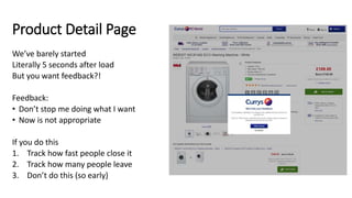Product Detail Page
We’ve barely started
Literally 5 seconds after load
But you want feedback?!
Feedback:
• Don’t stop me doing what I want
• Now is not appropriate
If you do this
1. Track how fast people close it
2. Track how many people leave
3. Don’t do this (so early)
 