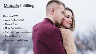 Mutually fulfilling
One final YES
• Your Order is Safe
• Thank You
• Now Social Me
• Call me if you need me
• Email Thanks
• Reassure on delivery
 