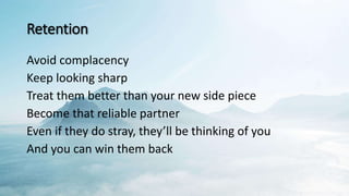 Retention
Avoid complacency
Keep looking sharp
Treat them better than your new side piece
Become that reliable partner
Even if they do stray, they’ll be thinking of you
And you can win them back
 