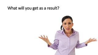 What will you get as a result?
 