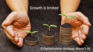 Growth is limited
If Optimisation strategy doesn’t fit
 