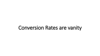 Conversion Rates are vanity
 