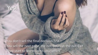 Yes!
You don’t sell the final decision first
You sell the next page, the not-Bounce, the not-Exit
They start to warm up to your offers
 