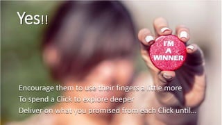 Yes!!
Encourage them to use their fingers a little more
To spend a Click to explore deeper
Deliver on what you promised from each Click until…
 
