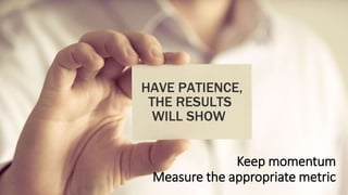 Keep momentum
Measure the appropriate metric
 