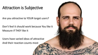 Attraction is Subjective
Are you attractive to YOUR target users?
Don’t feel it should work because You like it
Measure if THEY like it
Users have varied ideas of attractive
And their reaction counts most
 