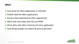 3 © Hortonworks Inc. 2011 – 2017 All Rights Reserved
Why?
⬢ Save state for when application is restarted
⬢ Publish data for other applications
⬢ Process data published by other applications
⬢ Work with more data than fits into RAM
⬢ Share data with other instances of same application
⬢ Save things people care about & want to get back
 