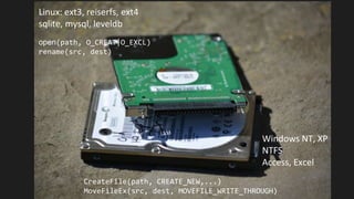 Linux: ext3, reiserfs, ext4
sqlite, mysql, leveldb
open(path, O_CREAT|O_EXCL)
rename(src, dest)
Windows NT, XP
NTFS
Access, Excel
CreateFile(path, CREATE_NEW,...)
MoveFileEx(src, dest, MOVEFILE_WRITE_THROUGH)
 