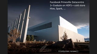 Facebook Prineville Datacentre
1+ Exabyte on HDFS + cold store
Hive, Spark, ...
FileSystem.rename()
 