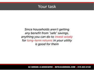 Your task
Since households aren't getting
any benefit from "safe" savings,
anything you can do to invest wisely
for long-term returns in your utility
is good for them
 