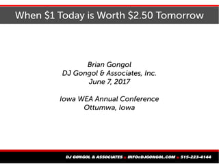 When $1 Today is Worth $2.50 Tomorrow
Brian Gongol
DJ Gongol & Associates, Inc.
June 7, 2017
Iowa WEA Annual Conference
Ottumwa, Iowa
 