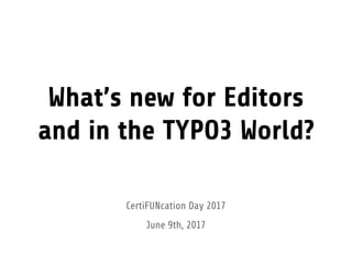 What’s new for Editors
and in the TYPO3 World?
CertiFUNcation Day 2017
June 9th, 2017
 