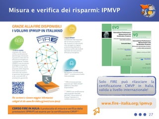 Misura e verifica dei risparmi: IPMVP
27
www.fire-italia.org/ipmvp
Solo FIRE può rilasciare la
certificazione CMVP in Italia,
valida a livello internazionale!
 