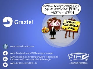 Nome relatore, FIRE
Grazie!
www.facebook.com/FIREenergy.manager
www.linkedin.com/company/fire-federazione-
italiana-per-l'uso-razionale-dell'energia
www.twitter.com/FIRE_ita
www.dariodisanto.com
 