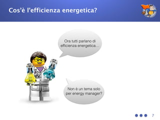 Cos’è l’efficienza energetica?
7
Ora tutti parlano di
efﬁcienza energetica…
Non è un tema solo
per energy manager?
 