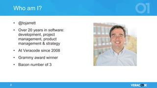 © 2017 VERACODE INC. 2
Who am I?
• @tojarrett
• Over 20 years in software:
development, project
management, product
management & strategy
• At Veracode since 2008
• Grammy award winner
• Bacon number of 3
 