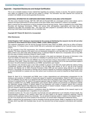 Investment Strategy Outlook
Robert W. Baird & Co. Page 16 of 16
Appendix – Important Disclosures and Analyst Certification
This is not a complete analysis of every material fact regarding any company, industry or security. The opinions expressed
here reflect our judgment at this date and are subject to change. The information has been obtained from sources we
consider to be reliable, but we cannot guarantee the accuracy.
ADDITIONAL INFORMATION ON COMPANIES MENTIONED HEREIN IS AVAILABLE UPON REQUEST
The Dow Jones Industrial Average, S&P 500, S&P 400 and Russell 2000 are unmanaged common stock indices used to
measure and report performance of various sectors of the stock market; direct investment in indices is not available.
Baird is exempt from the requirement to hold an Australian financial services license. Baird is regulated by the United States
Securities and Exchange Commission, FINRA, and various other self-regulatory organizations and those laws and
regulations may differ from Australian laws. This report has been prepared in accordance with the laws and regulations
governing United States broker-dealers and not Australian laws.
Copyright 2017 Robert W. Baird & Co. Incorporated
Other Disclosures
United Kingdom (“UK”) disclosure requirements for the purpose of distributing this research into the UK and other
countries for which Robert W. Baird Limited (“RWBL”) holds a MiFID passport.
This material is distributed in the UK and the European Economic Area (“EEA”) by RWBL, which has an office at Finsbury
Circus House, 15 Finsbury Circus, London EC2M 7EB and is authorized and regulated by the Financial Conduct Authority
(“FCA”).
For the purposes of the FCA requirements, this investment research report is classified as investment research and is
objective. The views contained in this report (i) do not necessarily correspond to, and may differ from, the views of Robert W.
Baird Limited or any other entity within the Baird Group, in particular Robert W. Baird & Co. Incorporated, and (ii) may differ
from the views of another individual of Robert W. Baird Limited.
All substantially material sources of the information contained in this report are disclosed. All sources of information in this
report are reliable, but where there is any doubt as to reliability of a particular source, this is clearly indicated.
Robert W. Baird Group and or one of its affiliates may at any time have a long or short position in the company/companies
mentioned in this report. Where the Group holds a long or short position exceeding 0.5% of the total issued share capital of
the issuer, this will be disclosed separately by your RWBL representative upon request.
This material is only directed at and is only made available to persons in the EEA who would satisfy the criteria of being
"Professional" investors under MiFID and to persons in the UK falling within articles 19, 38, 47, and 49 of the Financial
Services and Markets Act of 2000 (Financial Promotion) Order 2005 (all such persons being referred to as “relevant
persons”). Accordingly, this document is intended only for persons regarded as investment professionals (or equivalent) and
is not to be distributed to or passed onto any other person (such as persons who would be classified as Retail clients under
MiFID).
Robert W. Baird & Co. Incorporated and RWBL have in place organizational and administrative arrangements for the
disclosure and avoidance of conflicts of interest with respect to research recommendations. Robert W. Baird Group and or
one of its affiliates may be party to an agreement with the issuer that is the subject of this report relating to the provision of
services of investment firms. An outline of the general approach taken by Robert W. Baird Limited in relation to conflicts of
interest is available from your RWBL representative upon request. Baird’s policies and procedures are designed to identify
and effectively manage conflicts of interest related to the preparation and content of research reports and to promote
objective and reliable research that reflects the truly held opinions of research analysts. Analysts certify on a quarterly basis
that such research reports accurately reflect their personal views.
This material is not intended for persons in jurisdictions where the distribution or publication of this research report is not
permitted under the applicable laws or regulations of such jurisdiction.
Investment involves risk. The price of securities may fluctuate and past performance is not indicative of future results. Any
recommendation contained in the research report does not have regard to the specific investment objectives, financial
situation and the particular needs of any individuals. You are advised to exercise caution in relation to the research report. If
you are in any doubt about any of the contents of this document, you should obtain independent professional advice.
RWBL is exempt from the requirement to hold an Australian financial services license. RWBL is regulated by the FCA under
UK laws, which may differ from Australian laws. As such, this document has not been prepared in accordance with Australian
laws.
 