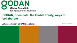GODAN, open data, the Global Treaty, ways to
collaborate
Roma, 2017-06-14Johannes Keizer, GODAN Secretariat
 